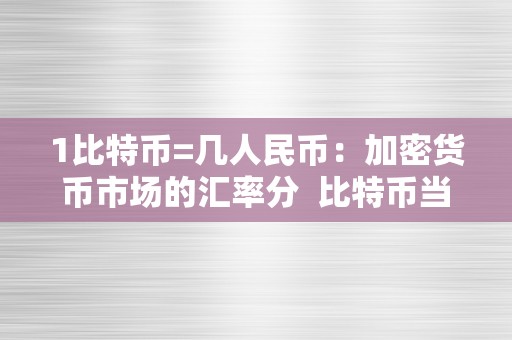 1比特币=几人民币：加密货币市场的汇率分  比特币当前兑换人民币汇率阐发及将来趋向预测