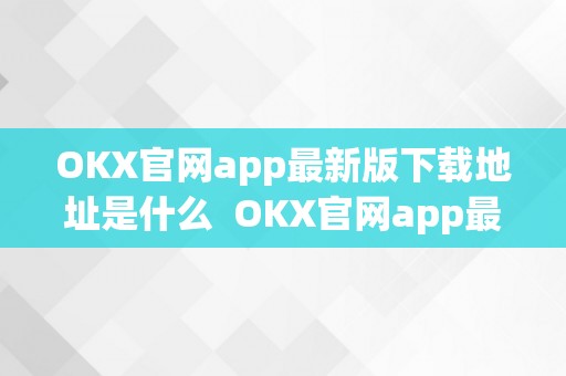 OKX官网app最新版下载地址是什么  OKX官网app最新版下载地址及利用指南