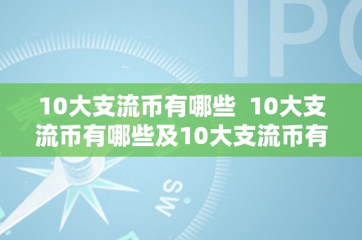 10大支流币有哪些  10大支流币有哪些及10大支流币有哪些品种