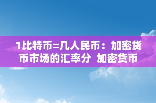 1比特币=几人民币：加密货币市场的汇率分  加密货币市场的汇率阐发及1比特币=几人民币2021