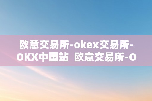 欧意交易所-okex交易所-OKX中国站  欧意交易所-OKEX交易所-OKX中国站及欧意OKEX怎么交易