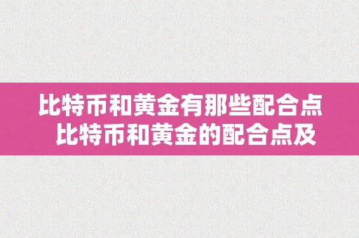 比特币和黄金有那些配合点  比特币和黄金的配合点及比特币和黄金的配合点和差别点