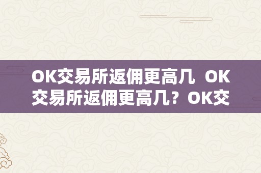 OK交易所返佣更高几  OK交易所返佣更高几？OK交易所返佣政策详解