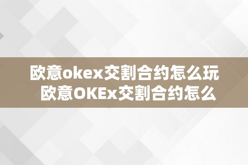 欧意okex交割合约怎么玩  欧意OKEx交割合约怎么玩？详细指南及技巧分享
