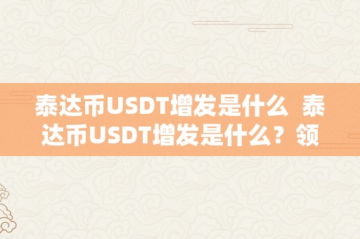 泰达币USDT增发是什么  泰达币USDT增发是什么？领会USDT增发的布景、原因和影响