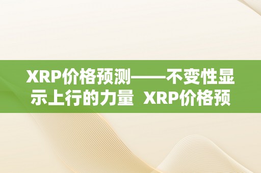 XRP价格预测——不变性显示上行的力量  XRP价格预测：不变性显示上行的力量及XRP行情能否涨？