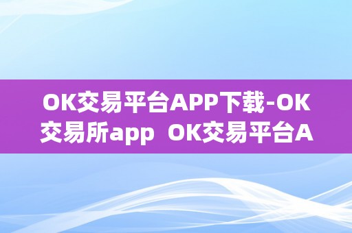 OK交易平台APP下载-OK交易所app  OK交易平台APP下载-OK交易所app及ok交易平台官网下载