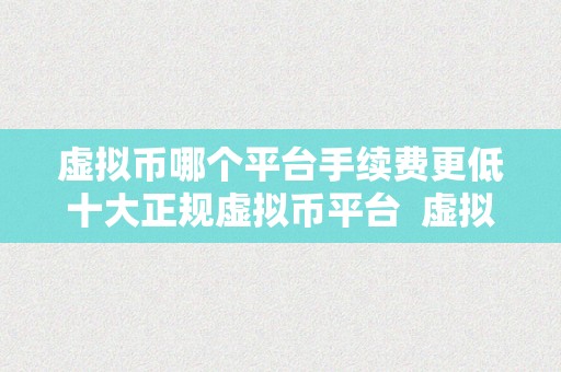 虚拟币哪个平台手续费更低十大正规虚拟币平台  虚拟币哪个平台手续费更低？十大正规虚拟币平台及手续费比力