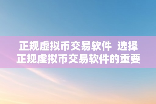 正规虚拟币交易软件  选择正规虚拟币交易软件的重要性