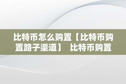 比特币怎么购置【比特币购置路子渠道】  比特币购置路子：若何购置比特币？比特币购置渠道详解