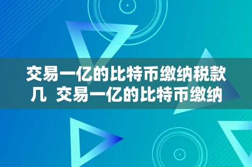 交易一亿的比特币缴纳税款几  交易一亿的比特币缴纳税款几及交易一亿的比特币缴纳税款几钱