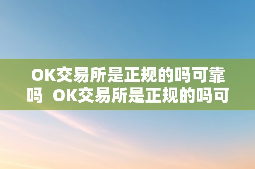 OK交易所是正规的吗可靠吗  OK交易所是正规的吗可靠吗