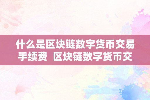 什么是区块链数字货币交易手续费  区块链数字货币交易手续费的感化与计费体例详解