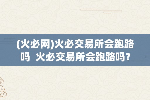 (火必网)火必交易所会跑路吗  火必交易所会跑路吗？