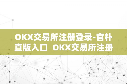 OKX交易所注册登录-官朴直版入口  OKX交易所注册登录-官朴直版入口及ok交易所登录网址