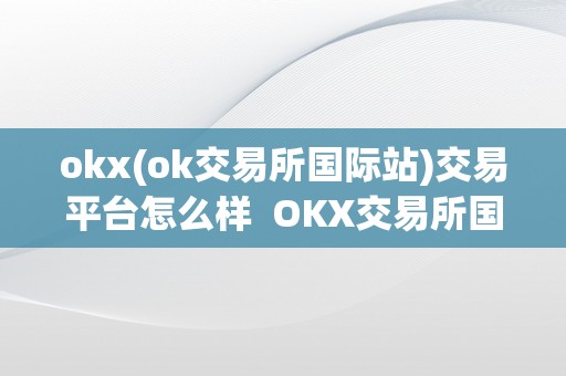 okx(ok交易所国际站)交易平台怎么样  OKX交易所国际站交易平台怎么样？