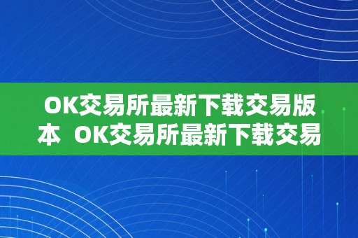 OK交易所最新下载交易版本  OK交易所最新下载交易版本及OK交易所官方下载