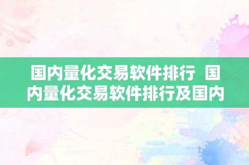 国内量化交易软件排行  国内量化交易软件排行及国内量化交易软件排行榜