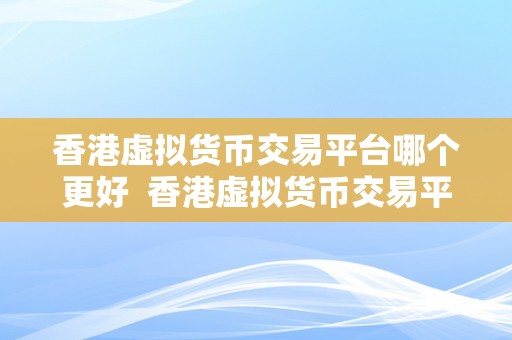 香港虚拟货币交易平台哪个更好  香港虚拟货币交易平台哪个更好？选择最合适本身的虚拟货币交易平台