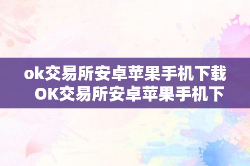 ok交易所安卓苹果手机下载  OK交易所安卓苹果手机下载及OK交易官网下载