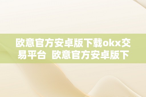 欧意官方安卓版下载okx交易平台  欧意官方安卓版下载: OKX交易平台，平安不变的数字货币交易平台