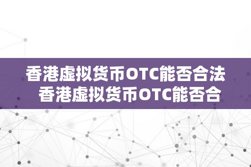 香港虚拟货币OTC能否合法  香港虚拟货币OTC能否合法