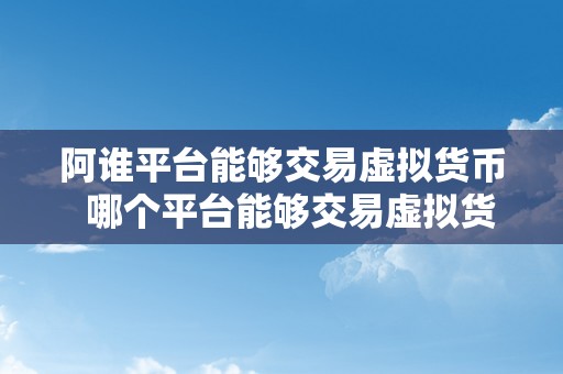 阿谁平台能够交易虚拟货币  哪个平台能够交易虚拟货币？