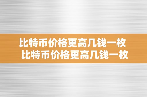 比特币价格更高几钱一枚  比特币价格更高几钱一枚？汗青更高价阐发与将来走势预测