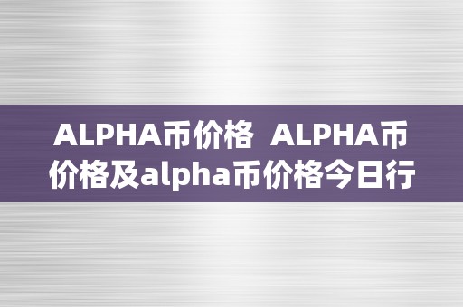 ALPHA币价格  ALPHA币价格及alpha币价格今日行情