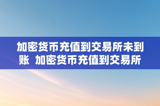 加密货币充值到交易所未到账  加密货币充值到交易所未到账的处理办法