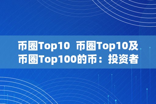 币圈Top10  币圈Top10及币圈Top100的币：投资者必知的加密货币排行榜