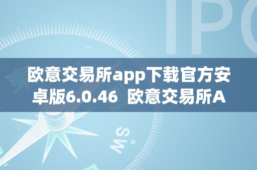 欧意交易所app下载官方安卓版6.0.46  欧意交易所App下载官方安卓版6.0.46及欧意交易所正规吗