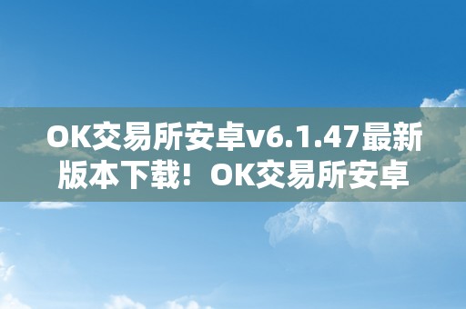 OK交易所安卓v6.1.47最新版本下载!  OK交易所安卓v6.1.47最新版本下载!