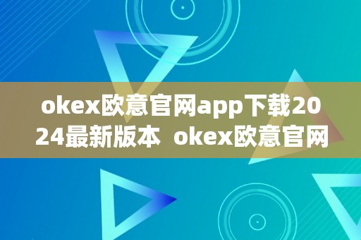 okex欧意官网app下载2024最新版本  okex欧意官网app下载2024最新版本