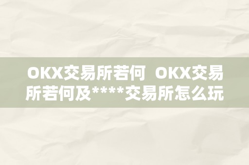 OKX交易所若何  OKX交易所若何及****交易所怎么玩