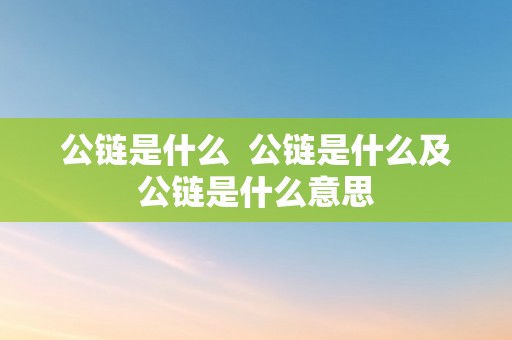 公链是什么  公链是什么及公链是什么意思