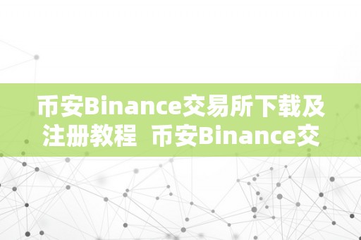 币安Binance交易所下载及注册教程  币安Binance交易所下载及注册教程：轻松起头数字货币交易之旅