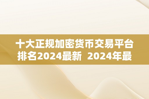 十大正规加密货币交易平台排名2024最新  2024年最新十大正规加密货币交易平台排名