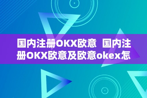 国内注册OKX欧意  国内注册OKX欧意及欧意okex怎么交易