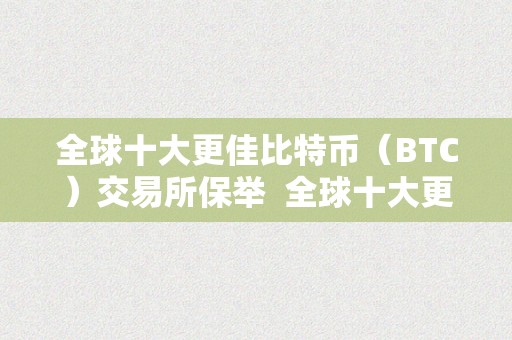 全球十大更佳比特币（BTC）交易所保举  全球十大更佳比特币（BTC）交易所保举及全球10大比特币交易所