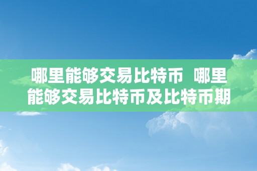 哪里能够交易比特币  哪里能够交易比特币及比特币期货？