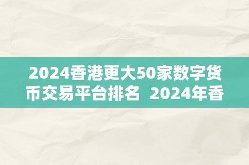 2024香港更大50家数字货币交易平台排名  2024年香港更大50家数字货币交易平台排名：市场格局变迁与新趋向