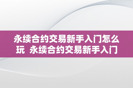 永续合约交易新手入门怎么玩  永续合约交易新手入门指南：若何玩转永续合约交易及根本操做