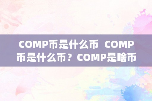 COMP币是什么币  COMP币是什么币？COMP是啥币？详细解读Compound代币