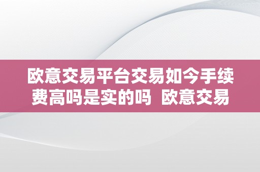 欧意交易平台交易如今手续费高吗是实的吗  欧意交易平台交易如今手续费高吗是实的吗