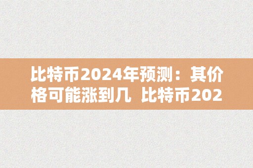 比特币2024年预测：其价格可能涨到几  比特币2024年预测：价格可能涨到几？2024年比特币减半倒计时