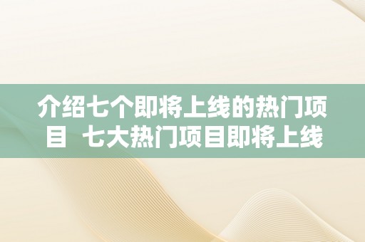 介绍七个即将上线的热门项目  七大热门项目即将上线，你筹办好了吗？