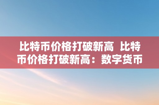 比特币价格打破新高  比特币价格打破新高：数字货币市场再次引发热潮