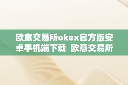 欧意交易所okex官方版安卓手机端下载  欧意交易所OKEx官方版安卓手机端下载：平安便利的数字货币交易平台