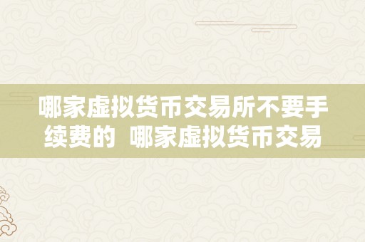 哪家虚拟货币交易所不要手续费的  哪家虚拟货币交易所不要手续费的